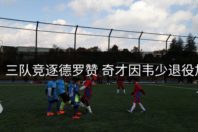 三队竞逐德罗赞 奇才因韦少退役加入战局