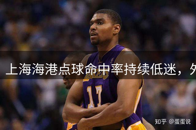 上海海港点球命中率持续低迷，外援集体缺席主罚暴露体系隐患