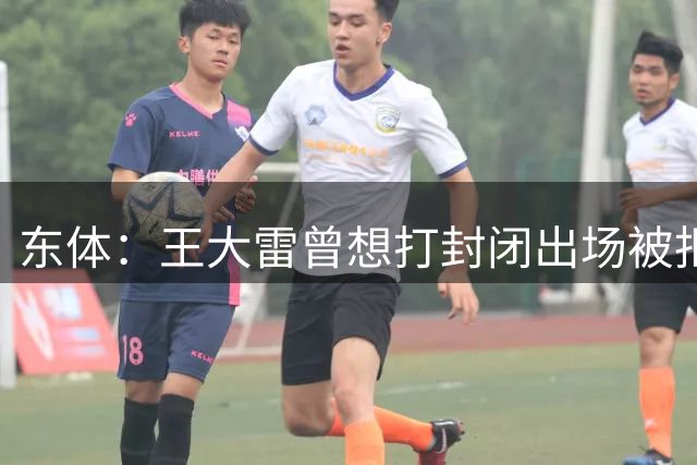 东体：王大雷曾想打封闭出场被拒，很多球迷开始为于金永上位造势