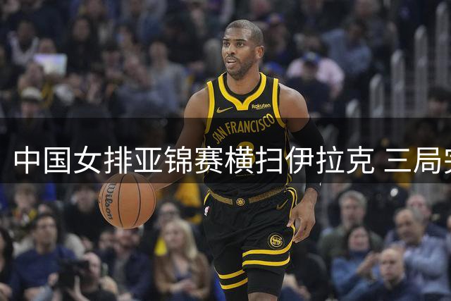 中国女排亚锦赛横扫伊拉克 三局完胜晋级