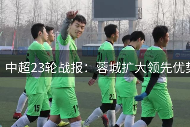 中超23轮战报：蓉城扩大领先优势 玉昆跃居次席 保级区形势胶着