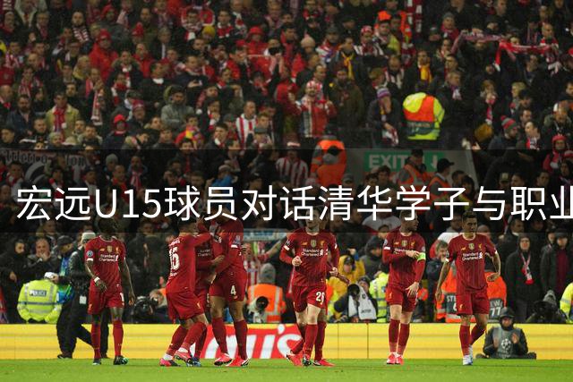 宏远U15球员对话清华学子与职业球员 共话篮球成长之路