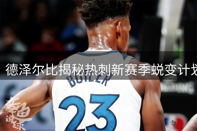 德泽尔比揭秘热刺新赛季蜕变计划，强调比赛态度重要性