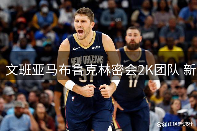 文班亚马布鲁克林密会2K团队 新作封面球星悬念即将揭晓