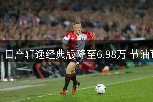 日产轩逸经典版降至6.98万 节油耐造挑战国产电动车性价比