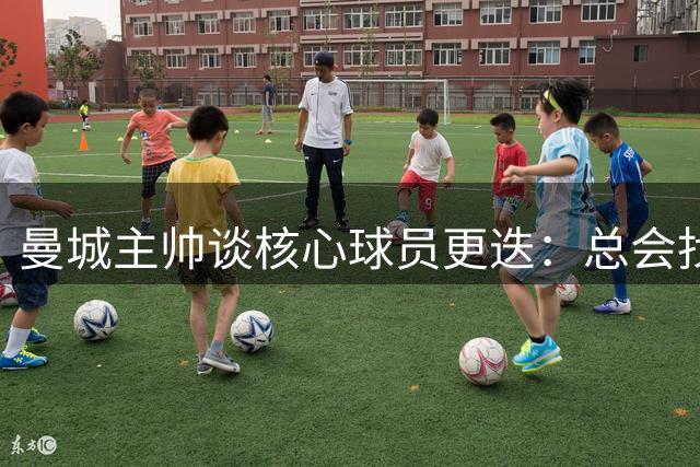 曼城主帅谈核心球员更迭：总会找到合适接班人