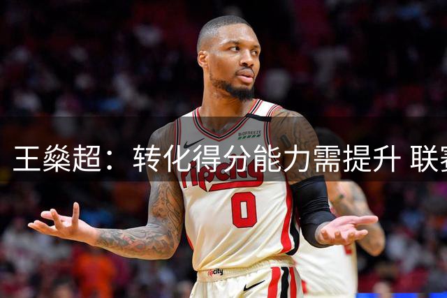 王燊超：转化得分能力需提升 联赛争夺仍未结束