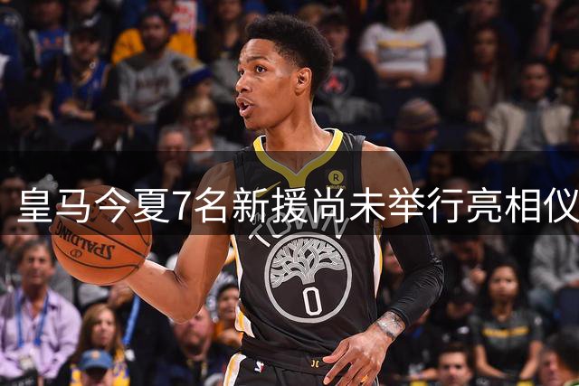 皇马今夏7名新援尚未举行亮相仪式 或考虑集体发布会