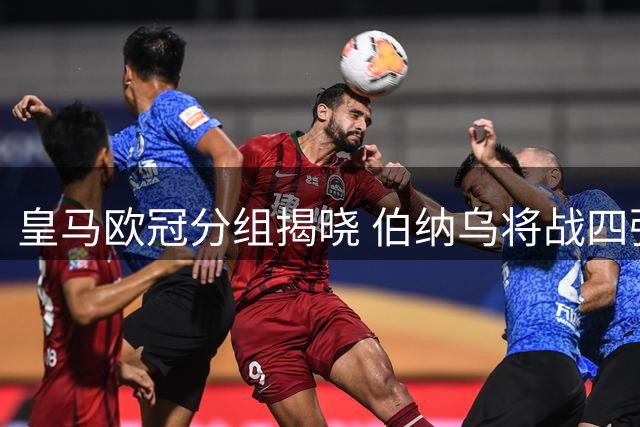 皇马欧冠分组揭晓 伯纳乌将战四强敌 客场迎战枪手红狼