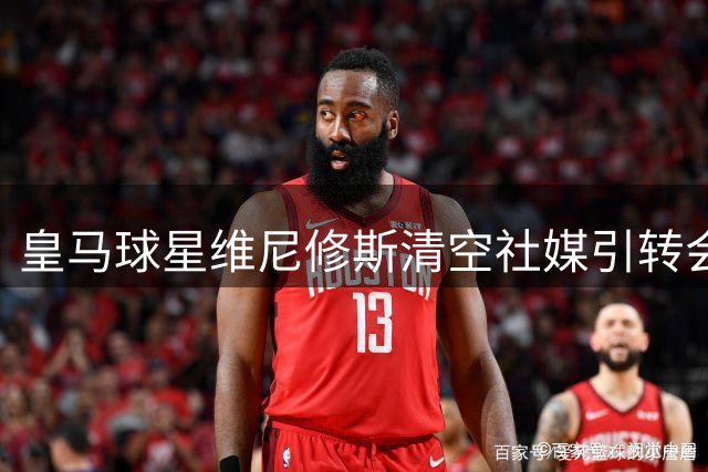 皇马球星维尼修斯清空社媒引转会疑云 续约谈判与枪手传闻孰真孰假