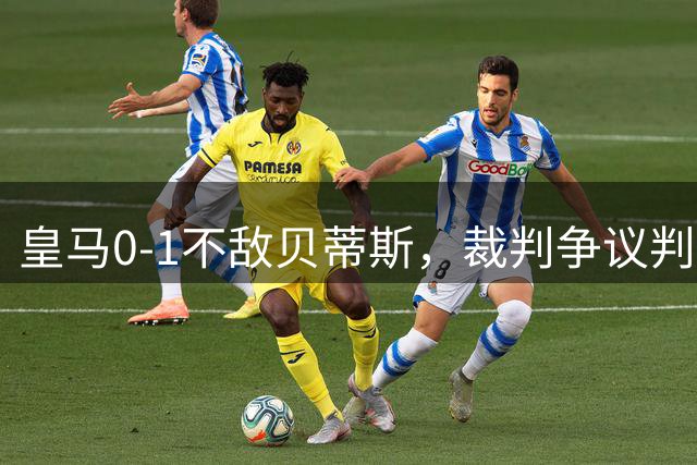 皇马0-1不敌贝蒂斯，裁判争议判罚引热议