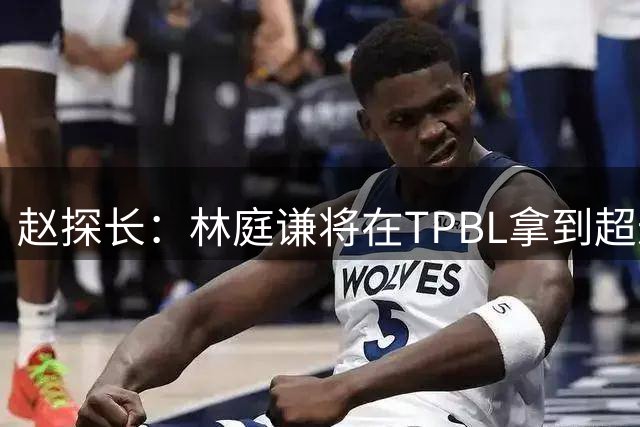 赵探长：林庭谦将在TPBL拿到超过CBA最高顶薪的巨额工资