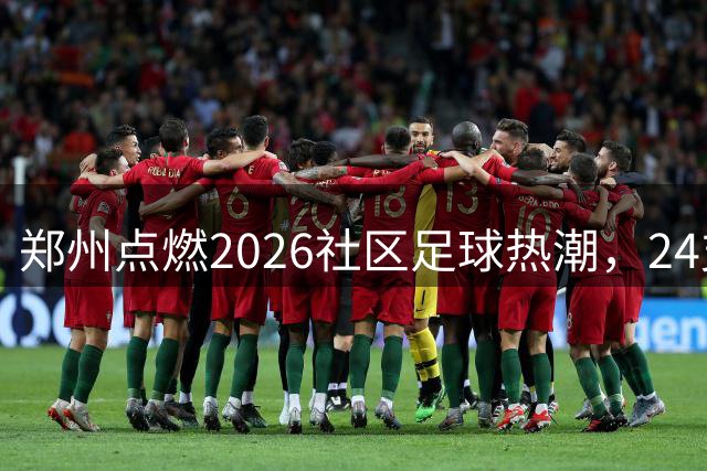 郑州点燃2026社区足球热潮，24支劲旅角逐中原赛场