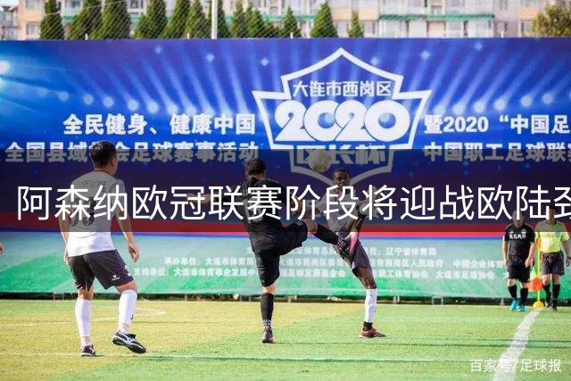 阿森纳欧冠联赛阶段将迎战欧陆劲旅