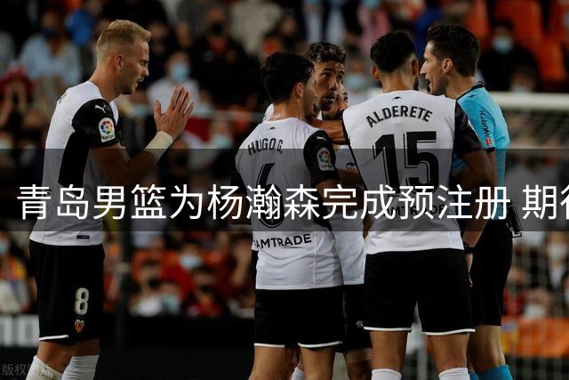 青岛男篮为杨瀚森完成预注册 期待其在NBA大展宏图