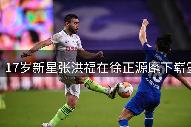17岁新星张洪福在徐正源麾下崭露头角