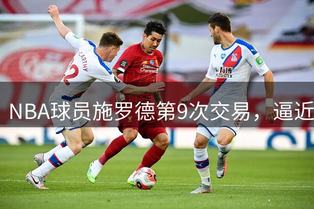 NBA球员施罗德第9次交易，逼近历史流浪汉纪录